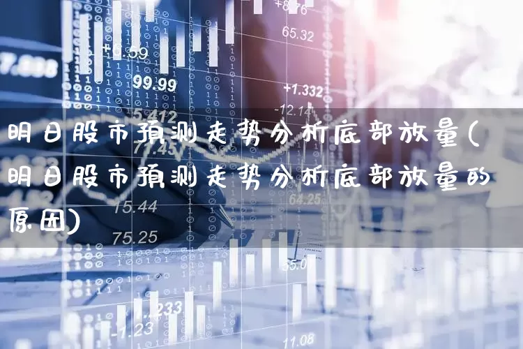 明日股市预测走势分析底部放量(明日股市预测走势分析底部放量的原因)_https://www.gfdzclz.com_创业板_第1张