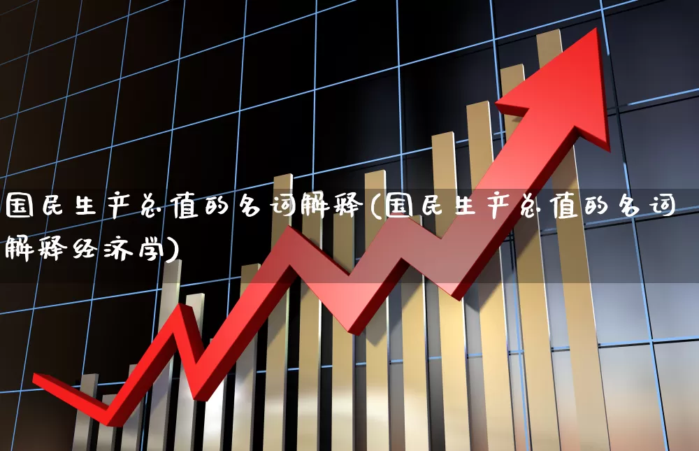 国民生产总值的名词解释(国民生产总值的名词解释经济学)_https://www.gfdzclz.com_北交所_第1张
