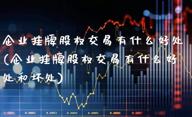企业挂牌股权交易有什么好处(企业挂牌股权交易有什么好处和坏处)_https://www.gfdzclz.com_深交所_第1张