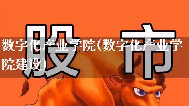 数字化产业学院(数字化产业学院建设)_https://www.gfdzclz.com_上交所_第1张