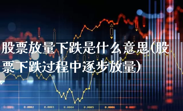 股票放量下跌是什么意思(股票下跌过程中逐步放量)_https://www.gfdzclz.com_上交所_第1张