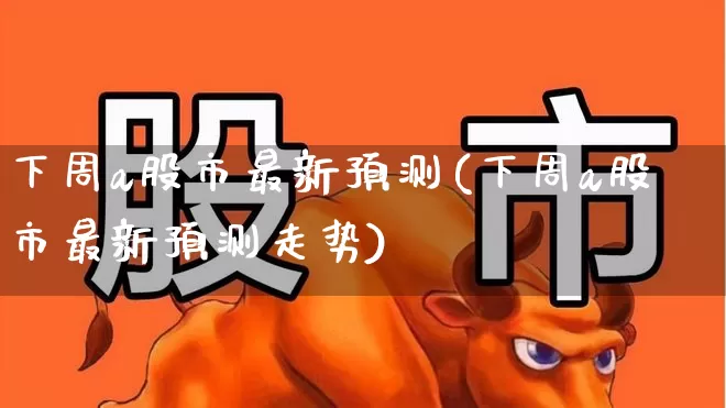 下周a股市最新预测(下周a股市最新预测走势)_https://www.gfdzclz.com_北交所_第1张