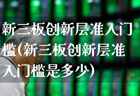 新三板创新层准入门槛(新三板创新层准入门槛是多少)_https://www.gfdzclz.com_深交所_第1张