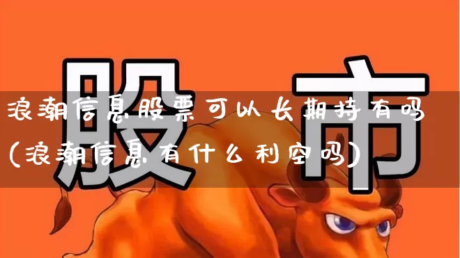 浪潮信息股票可以长期持有吗(浪潮信息有什么利空吗)_https://www.gfdzclz.com_深交所_第1张