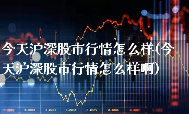 今天沪深股市行情怎么样(今天沪深股市行情怎么样啊)_https://www.gfdzclz.com_北交所_第1张