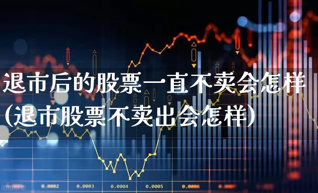 退市后的股票一直不卖会怎样(退市股票不卖出会怎样)_https://www.gfdzclz.com_上交所_第1张