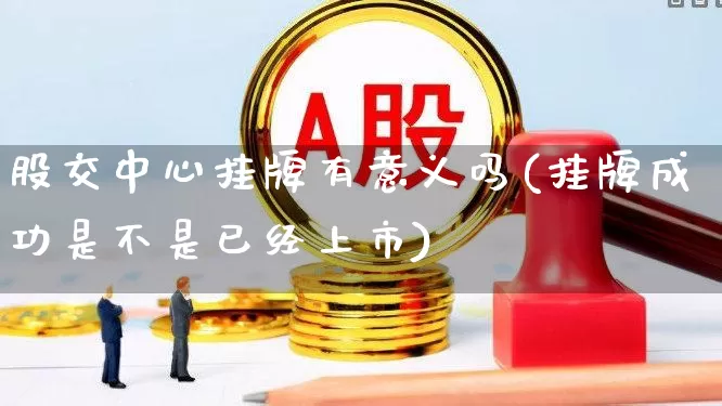股交中心挂牌有意义吗(挂牌成功是不是已经上市)_https://www.gfdzclz.com_创业板_第1张