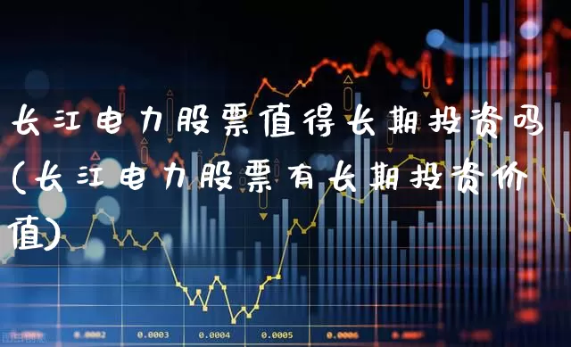 长江电力股票值得长期投资吗(长江电力股票有长期投资价值)_https://www.gfdzclz.com_科创板_第1张