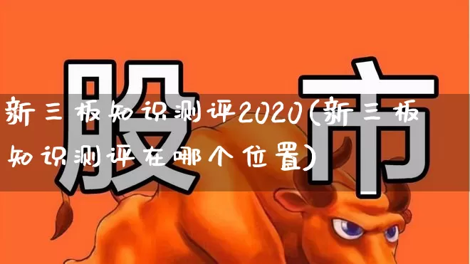新三板知识测评2020(新三板知识测评在哪个位置)_https://www.gfdzclz.com_创业板_第1张