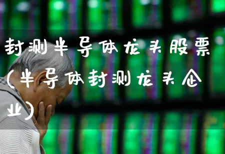 封测半导体龙头股票(半导体封测龙头企业)_https://www.gfdzclz.com_上交所_第1张