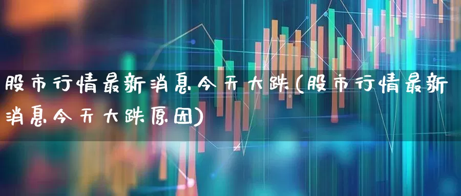 股市行情最新消息今天大跌(股市行情最新消息今天大跌原因)_https://www.gfdzclz.com_深交所_第1张