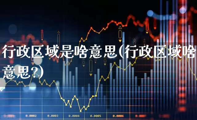 行政区域是啥意思(行政区域啥意思?)_https://www.gfdzclz.com_创业板_第1张