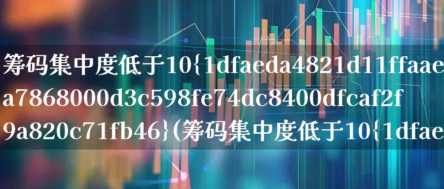 筹码集中度低于10%(筹码集中度低于10%怎么算)_https://www.gfdzclz.com_科创板_第1张