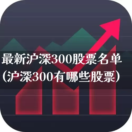 最新沪深300股票名单(沪深300有哪些股票)_https://www.gfdzclz.com_北交所_第1张