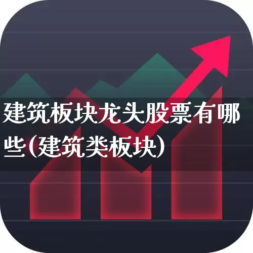 建筑板块龙头股票有哪些(建筑类板块)_https://www.gfdzclz.com_创业板_第1张