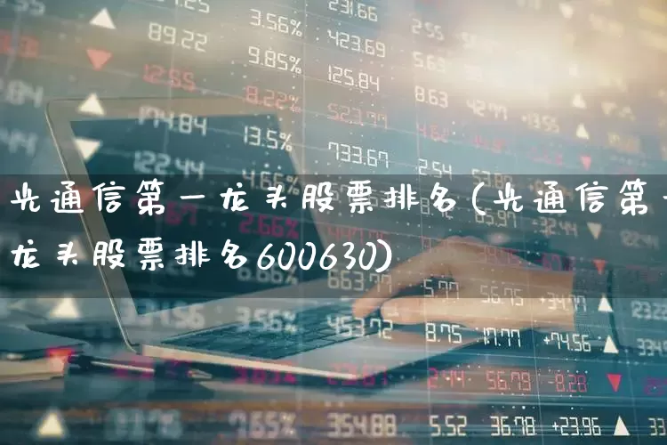 光通信第一龙头股票排名(光通信第一龙头股票排名600630)_https://www.gfdzclz.com_上交所_第1张