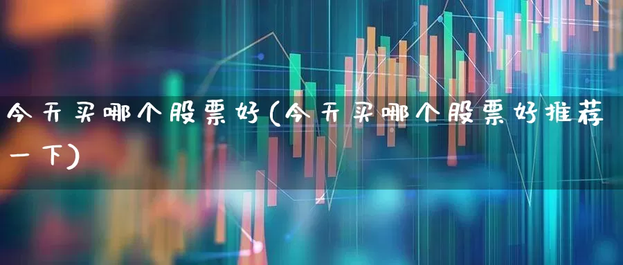 今天买哪个股票好(今天买哪个股票好推荐一下)_https://www.gfdzclz.com_科创板_第1张