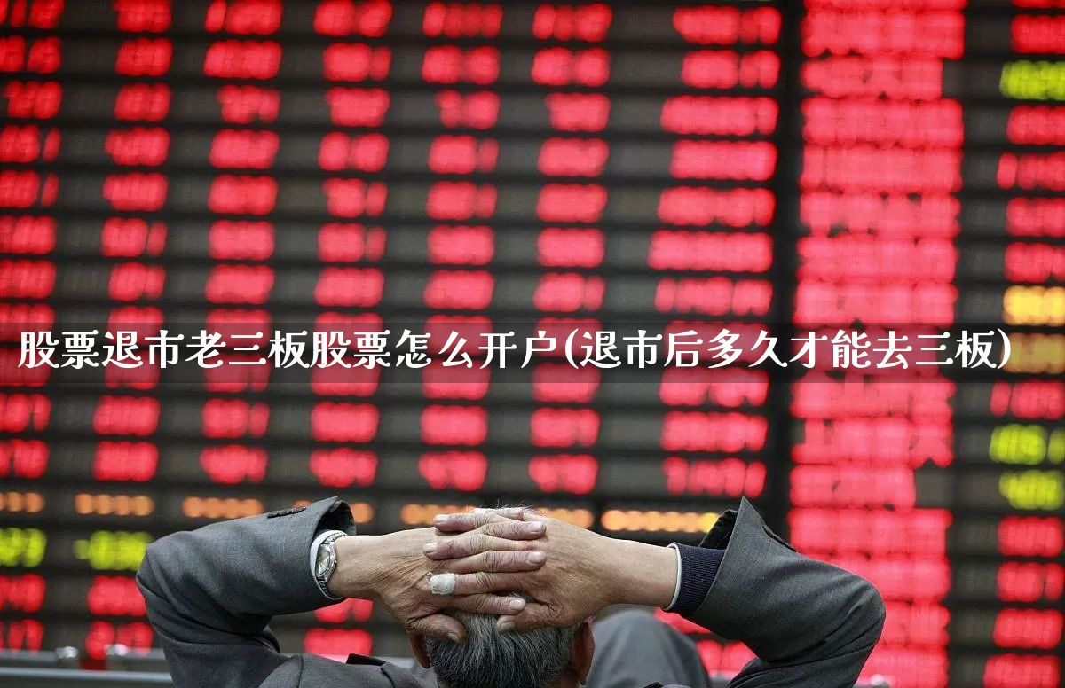 股票退市老三板股票怎么开户(退市后多久才能去三板)_https://www.gfdzclz.com_深交所_第1张