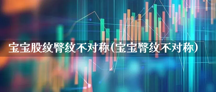 宝宝股纹臀纹不对称(宝宝臀纹不对称)_https://www.gfdzclz.com_上交所_第1张