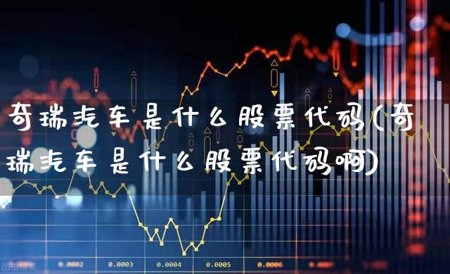 奇瑞汽车是什么股票代码(奇瑞汽车是什么股票代码啊)_https://www.gfdzclz.com_创业板_第1张