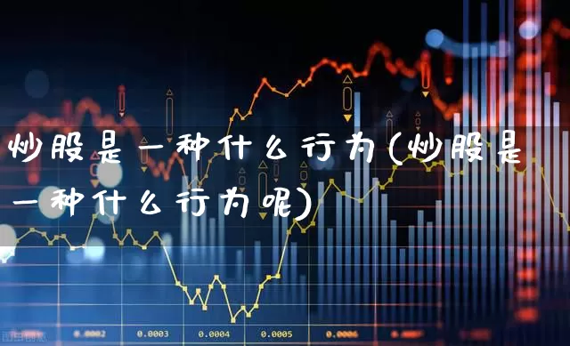 炒股是一种什么行为(炒股是一种什么行为呢)_https://www.gfdzclz.com_深交所_第1张