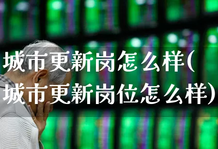 城市更新岗怎么样(城市更新岗位怎么样)_https://www.gfdzclz.com_深交所_第1张
