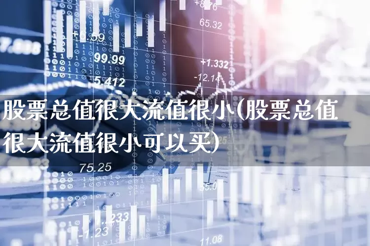 股票总值很大流值很小(股票总值很大流值很小可以买)_https://www.gfdzclz.com_创业板_第1张