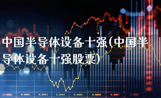 中国半导体设备十强(中国半导体设备十强股票)_https://www.gfdzclz.com_北交所_第1张