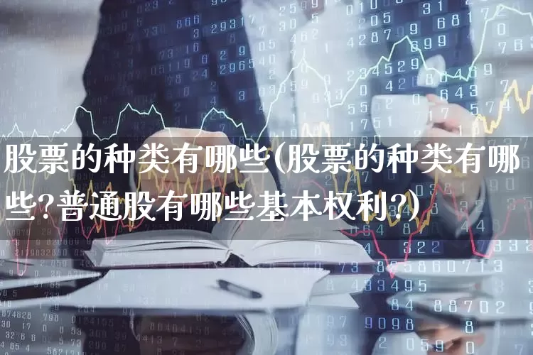 股票的种类有哪些(股票的种类有哪些?普通股有哪些基本权利?)_https://www.gfdzclz.com_科创板_第1张
