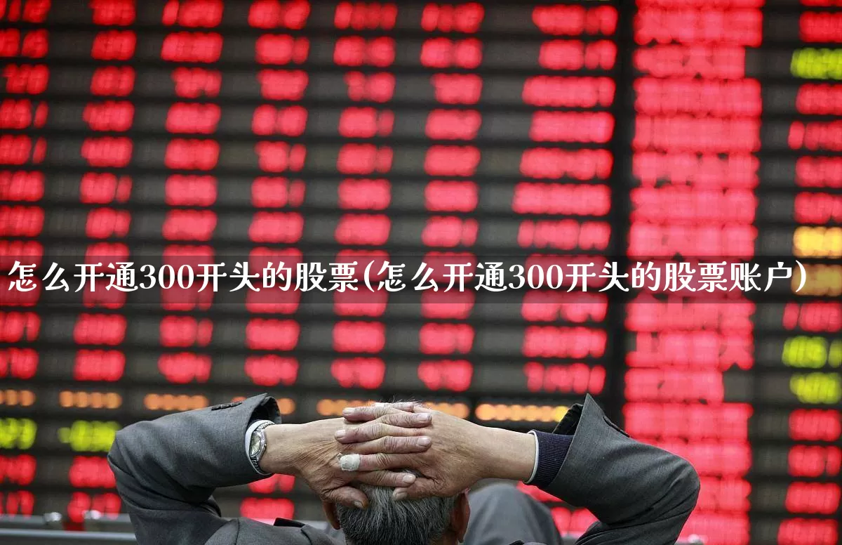 怎么开通300开头的股票(怎么开通300开头的股票账户)_https://www.gfdzclz.com_科创板_第1张