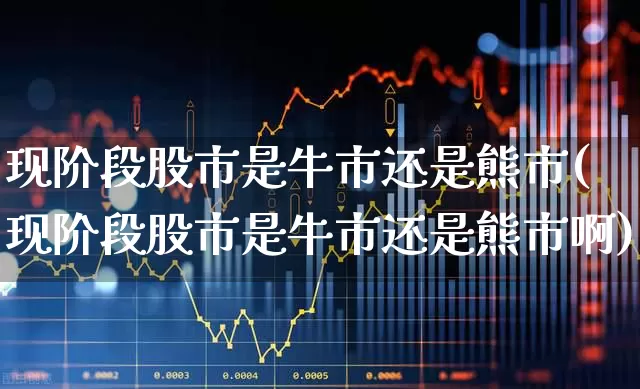 现阶段股市是牛市还是熊市(现阶段股市是牛市还是熊市啊)_https://www.gfdzclz.com_上交所_第1张