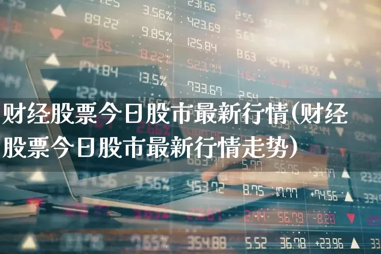 财经股票今日股市最新行情(财经股票今日股市最新行情走势)_https://www.gfdzclz.com_上交所_第1张