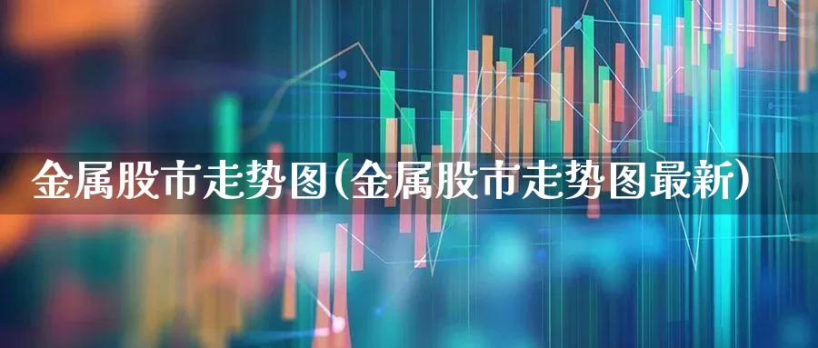 金属股市走势图(金属股市走势图最新)_https://www.gfdzclz.com_科创板_第1张