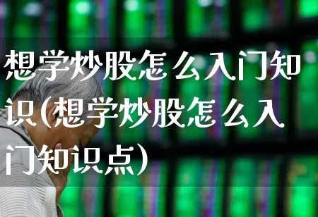 想学炒股怎么入门知识(想学炒股怎么入门知识点)_https://www.gfdzclz.com_科创板_第1张