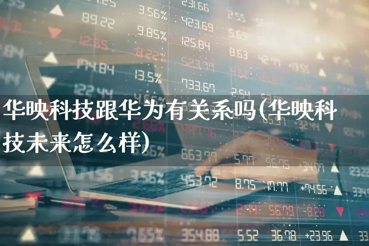 华映科技跟华为有关系吗(华映科技未来怎么样)_https://www.gfdzclz.com_深交所_第1张