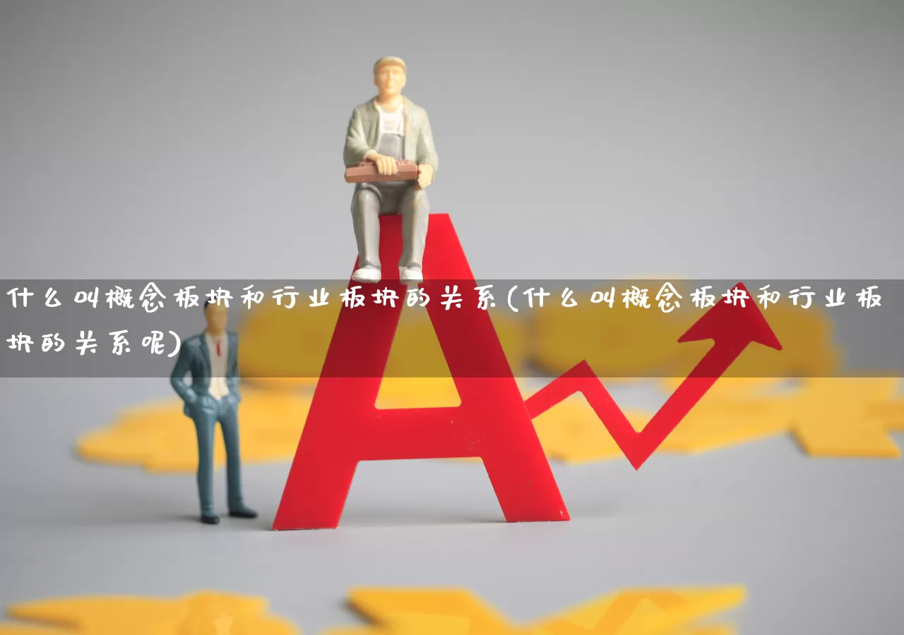 什么叫概念板块和行业板块的关系(什么叫概念板块和行业板块的关系呢)_https://www.gfdzclz.com_深交所_第1张