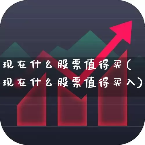现在什么股票值得买(现在什么股票值得买入)_https://www.gfdzclz.com_上交所_第1张