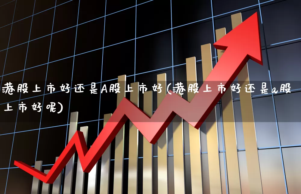 港股上市好还是A股上市好(港股上市好还是a股上市好呢)_https://www.gfdzclz.com_深交所_第1张