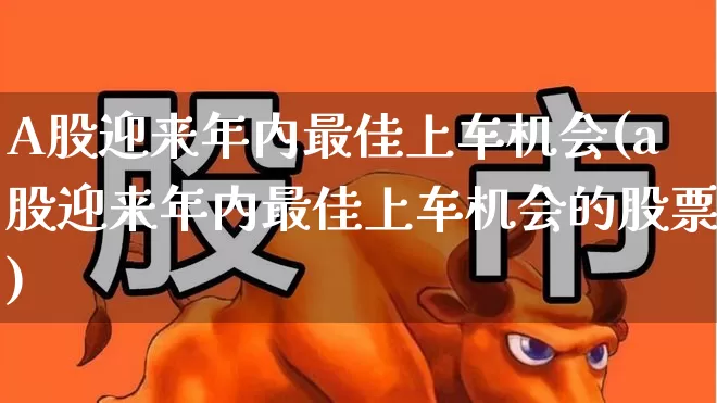 A股迎来年内最佳上车机会(a股迎来年内最佳上车机会的股票)_https://www.gfdzclz.com_创业板_第1张