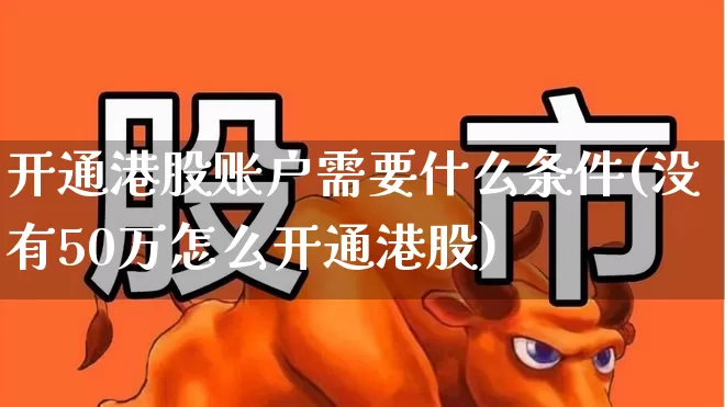 开通港股账户需要什么条件(没有50万怎么开通港股)_https://www.gfdzclz.com_北交所_第1张