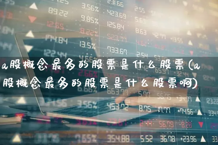 a股概念最多的股票是什么股票(a股概念最多的股票是什么股票啊)_https://www.gfdzclz.com_科创板_第1张