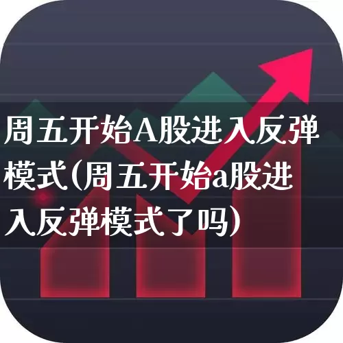 周五开始A股进入反弹模式(周五开始a股进入反弹模式了吗)_https://www.gfdzclz.com_深交所_第1张