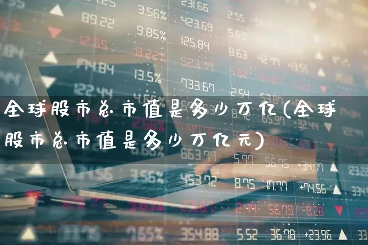 全球股市总市值是多少万亿(全球股市总市值是多少万亿元)_https://www.gfdzclz.com_北交所_第1张