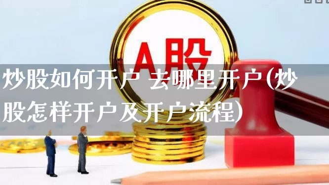 炒股如何开户 去哪里开户(炒股怎样开户及开户流程)_https://www.gfdzclz.com_上交所_第1张