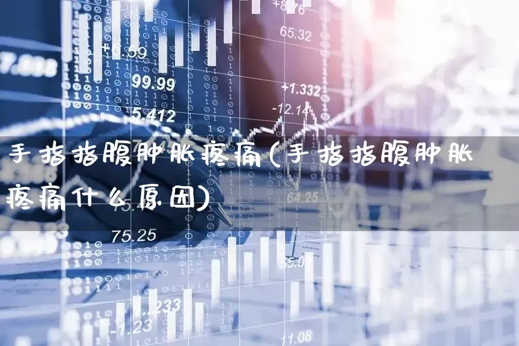 手指指腹肿胀疼痛(手指指腹肿胀疼痛什么原因)_https://www.gfdzclz.com_北交所_第1张