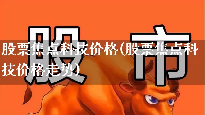 股票焦点科技价格(股票焦点科技价格走势)_https://www.gfdzclz.com_科创板_第1张