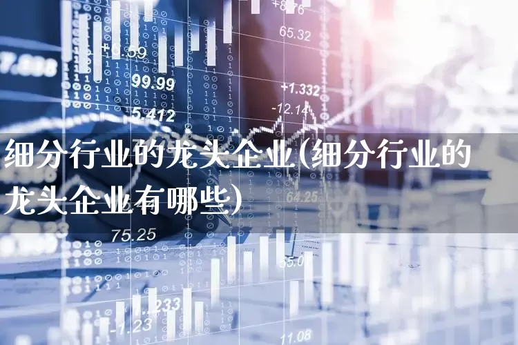 细分行业的龙头企业(细分行业的龙头企业有哪些)_北交所_第1张_财经网 细分行业的龙头企业(细分行业的龙头企业有哪些)_https://www.gfdzclz.com_北交所_第1张
