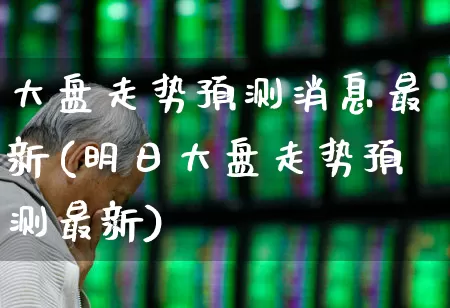大盘走势预测消息最新(明日大盘走势预测最新)_https://www.gfdzclz.com_上交所_第1张