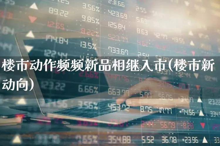 楼市动作频频新品相继入市(楼市新动向)_https://www.gfdzclz.com_北交所_第1张
