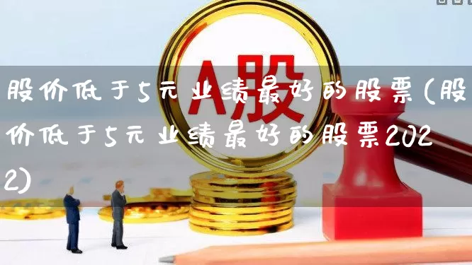 股价低于5元业绩最好的股票(股价低于5元业绩最好的股票2022)_https://www.gfdzclz.com_创业板_第1张
